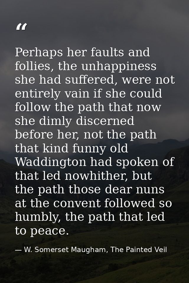 Perhaps her faults and follies, the unhappiness she had suffered, were not entirely vain if she could follow the path th — W. Somerset Maugham, The Painted Veil