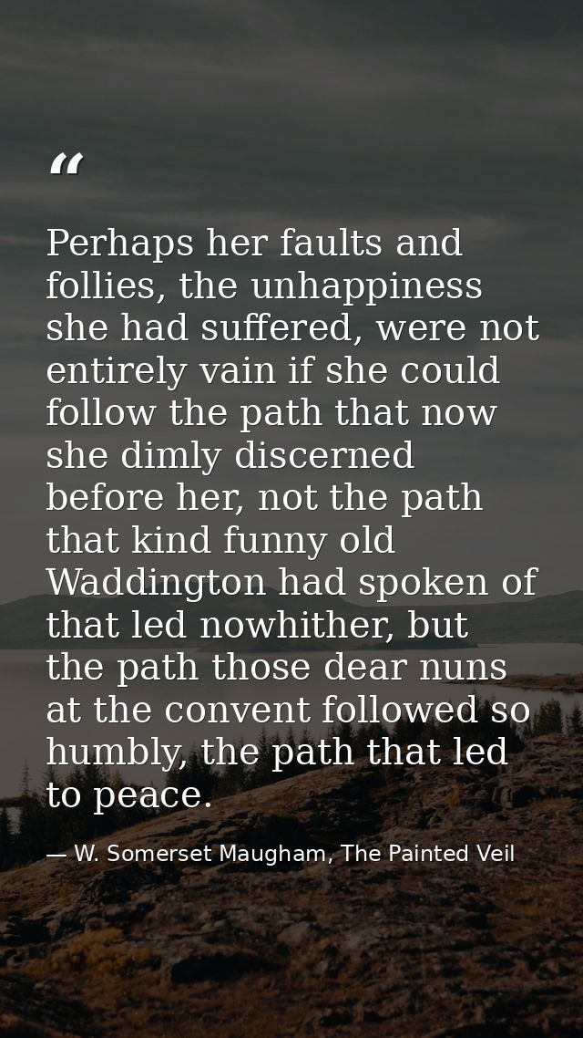 Perhaps her faults and follies, the unhappiness she had suffered, were not entirely vain if she could follow the path th — W. Somerset Maugham, The Painted Veil