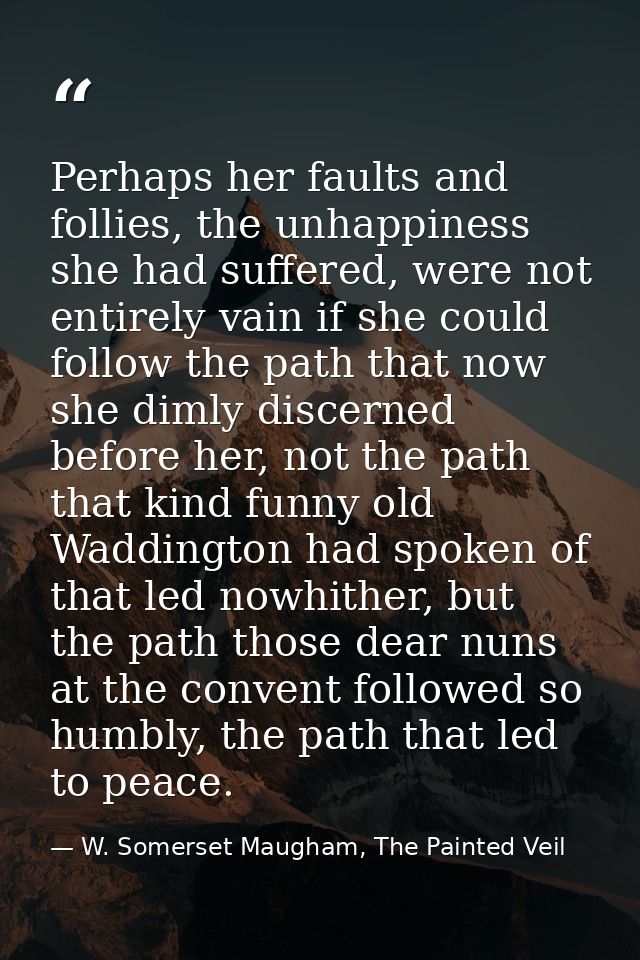 Perhaps her faults and follies, the unhappiness she had suffered, were not entirely vain if she could follow the path th — W. Somerset Maugham, The Painted Veil