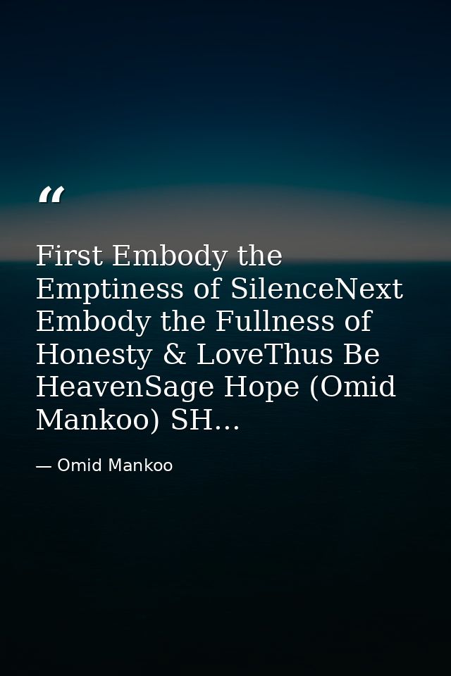 First Embody the Emptiness of SilenceNext Embody the Fullness of Honesty & LoveThus Be HeavenSage Hope (Omid Mankoo) SH. — Omid Mankoo