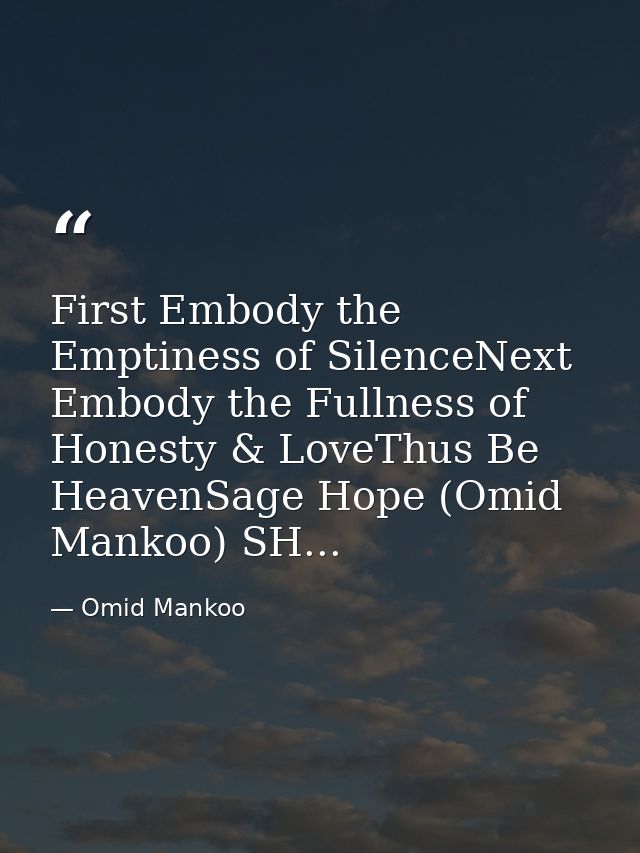 First Embody the Emptiness of SilenceNext Embody the Fullness of Honesty & LoveThus Be HeavenSage Hope (Omid Mankoo) SH. — Omid Mankoo