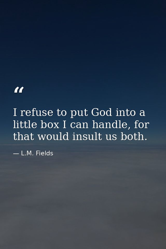 I refuse to put God into a little box I can handle, for that would insult us both. — L.M. Fields