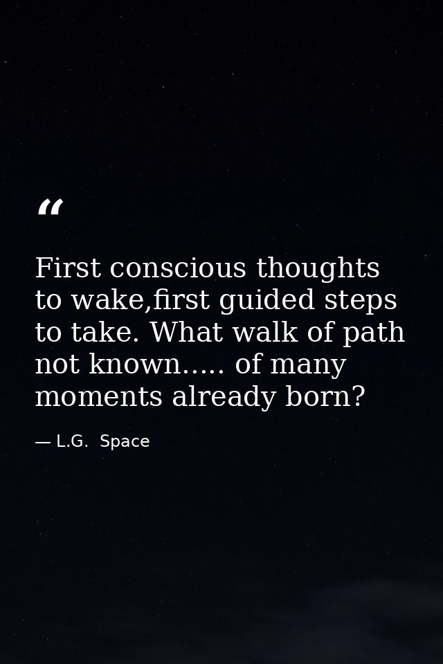 First conscious thoughts to wake,first guided steps to take. What walk of path not known..... of many moments already bo — L.G.  Space