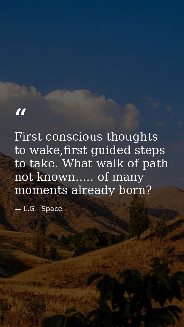 First conscious thoughts to wake,first guided steps to take. What walk of path not known..... of many moments already bo — L.G.  Space