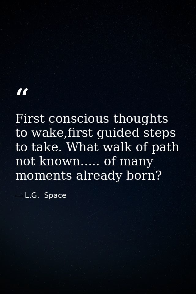 First conscious thoughts to wake,first guided steps to take. What walk of path not known..... of many moments already bo — L.G.  Space