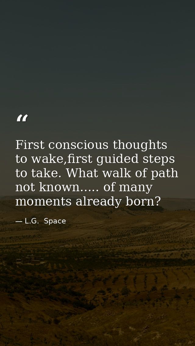 First conscious thoughts to wake,first guided steps to take. What walk of path not known..... of many moments already bo — L.G.  Space