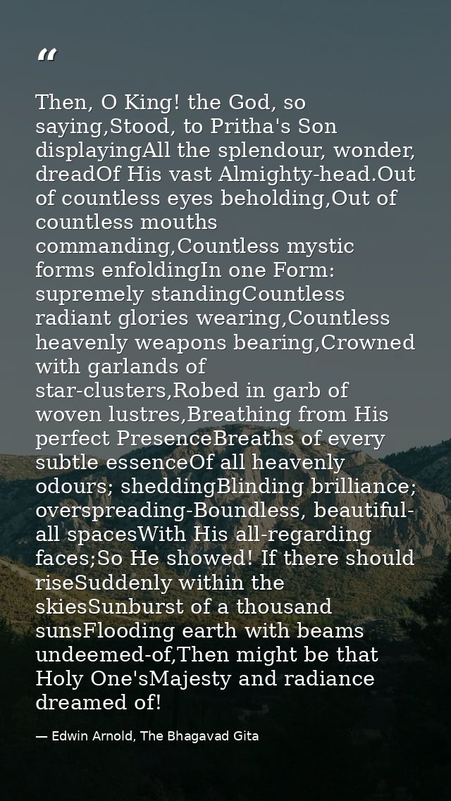 Then, O King! the God, so saying,Stood, to Pritha's Son displayingAll the splendour, wonder, dreadOf His vast Almighty-h — Edwin Arnold, The Bhagavad Gita