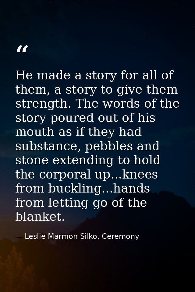 He made a story for all of them, a story to give them strength. The words of the story poured out of his mouth as if the — Leslie Marmon Silko, Ceremony