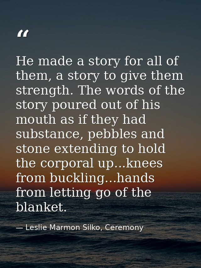 He made a story for all of them, a story to give them strength. The words of the story poured out of his mouth as if the — Leslie Marmon Silko, Ceremony