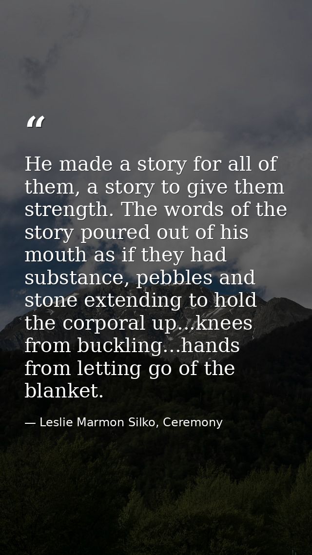 He made a story for all of them, a story to give them strength. The words of the story poured out of his mouth as if the — Leslie Marmon Silko, Ceremony