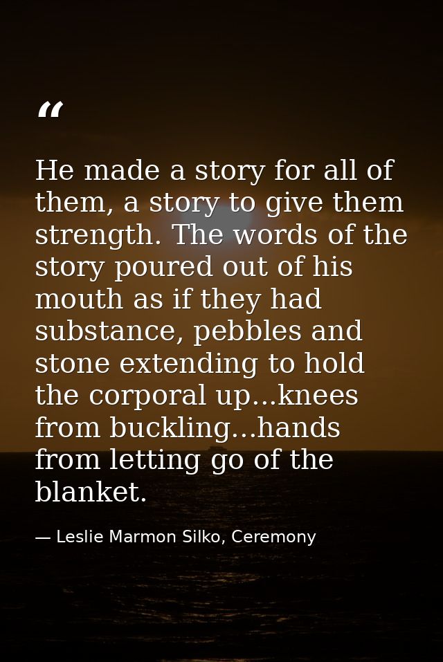 He made a story for all of them, a story to give them strength. The words of the story poured out of his mouth as if the — Leslie Marmon Silko, Ceremony