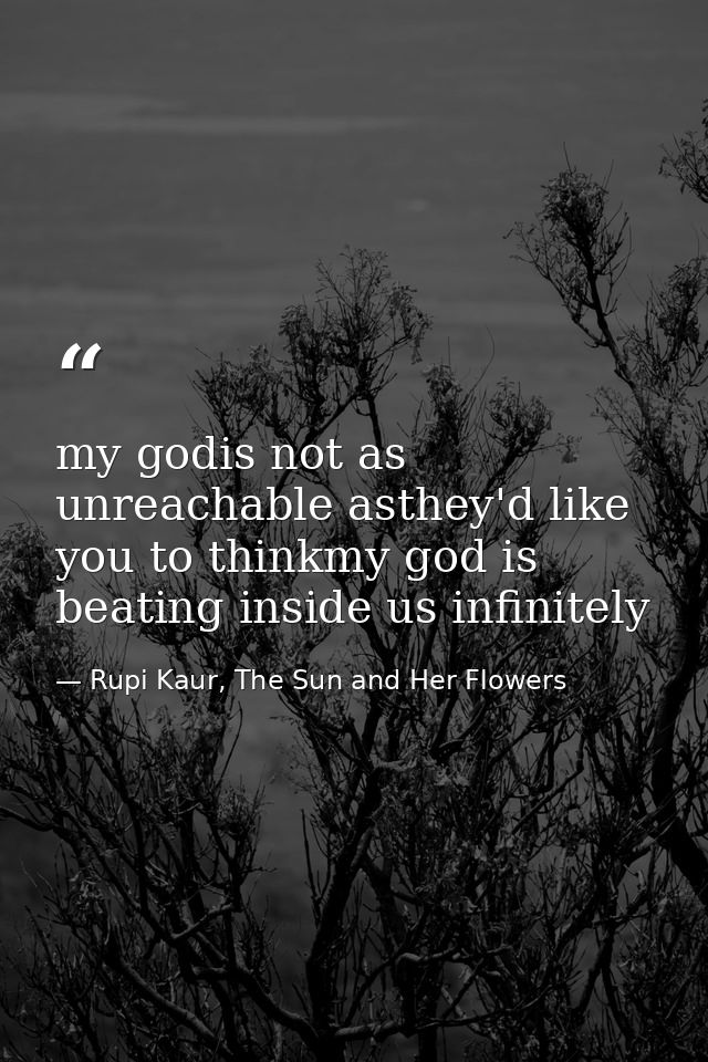 my godis not as unreachable asthey'd like you to thinkmy god is beating inside us infinitely — Rupi Kaur, The Sun and Her Flowers