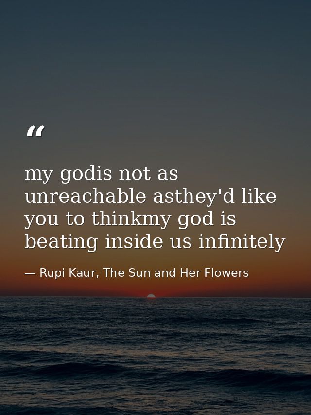 my godis not as unreachable asthey'd like you to thinkmy god is beating inside us infinitely — Rupi Kaur, The Sun and Her Flowers