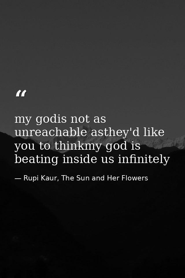 my godis not as unreachable asthey'd like you to thinkmy god is beating inside us infinitely — Rupi Kaur, The Sun and Her Flowers