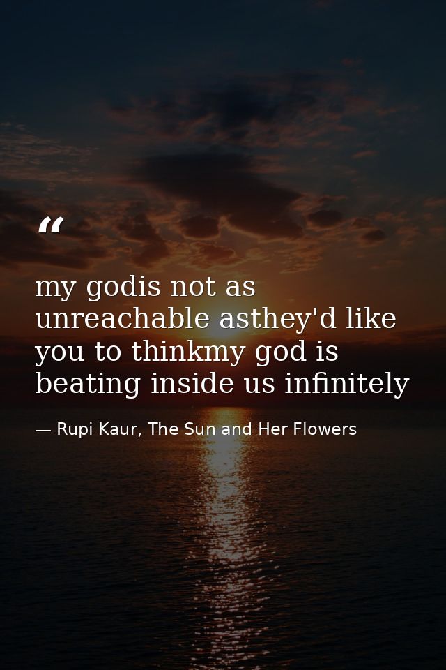 my godis not as unreachable asthey'd like you to thinkmy god is beating inside us infinitely — Rupi Kaur, The Sun and Her Flowers