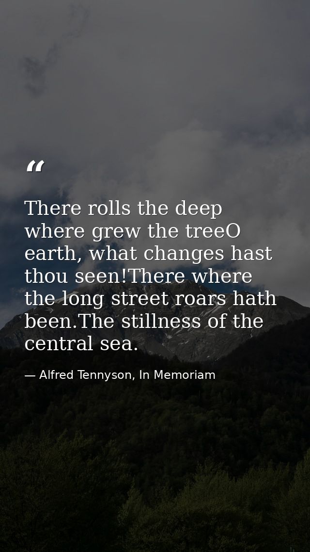 There rolls the deep where grew the treeO earth, what changes hast thou seen!There where the long street roars hath been — Alfred Tennyson, In Memoriam