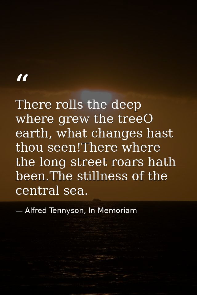 There rolls the deep where grew the treeO earth, what changes hast thou seen!There where the long street roars hath been — Alfred Tennyson, In Memoriam
