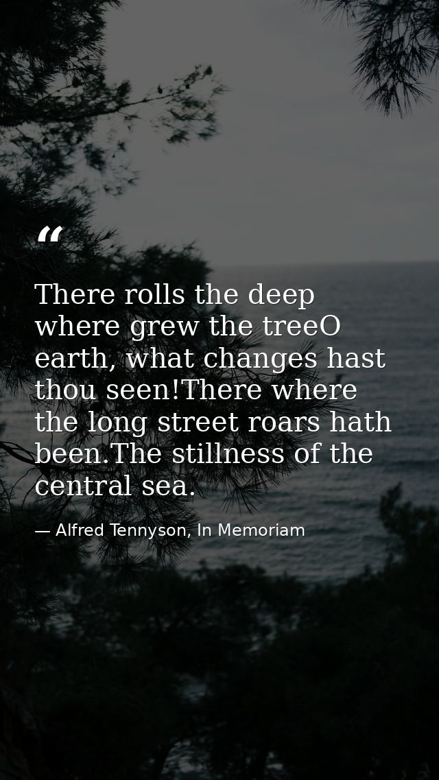 There rolls the deep where grew the treeO earth, what changes hast thou seen!There where the long street roars hath been — Alfred Tennyson, In Memoriam