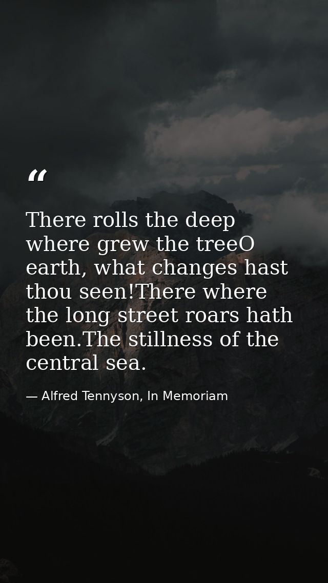 There rolls the deep where grew the treeO earth, what changes hast thou seen!There where the long street roars hath been — Alfred Tennyson, In Memoriam