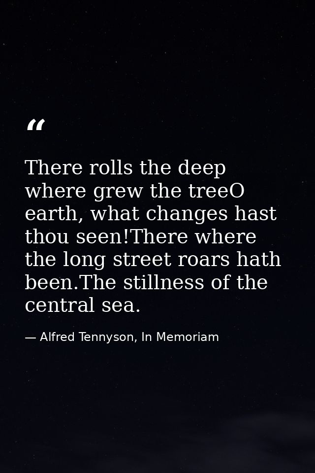 There rolls the deep where grew the treeO earth, what changes hast thou seen!There where the long street roars hath been — Alfred Tennyson, In Memoriam