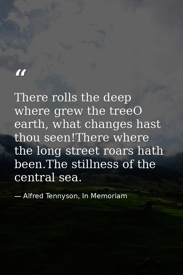 There rolls the deep where grew the treeO earth, what changes hast thou seen!There where the long street roars hath been — Alfred Tennyson, In Memoriam