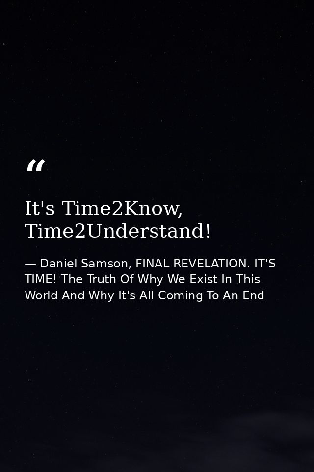 It's Time2Know, Time2Understand! — Daniel Samson, FINAL REVELATION. IT'S TIME! The Truth Of Why We Exist In This World And Why It's All Coming To An End