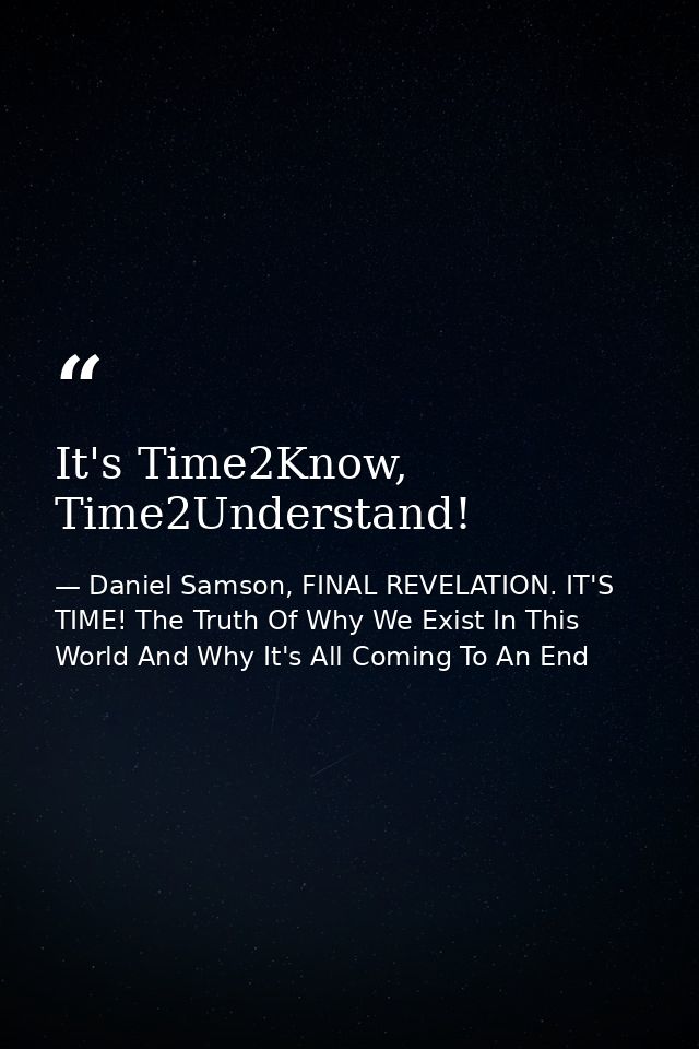 It's Time2Know, Time2Understand! — Daniel Samson, FINAL REVELATION. IT'S TIME! The Truth Of Why We Exist In This World And Why It's All Coming To An End