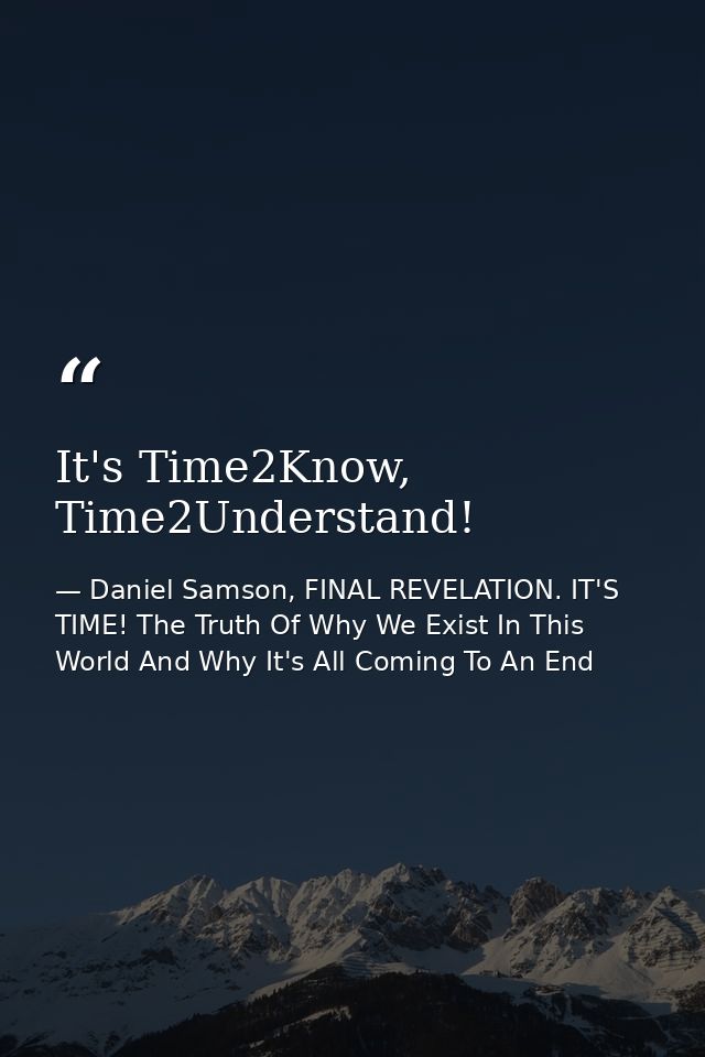 It's Time2Know, Time2Understand! — Daniel Samson, FINAL REVELATION. IT'S TIME! The Truth Of Why We Exist In This World And Why It's All Coming To An End