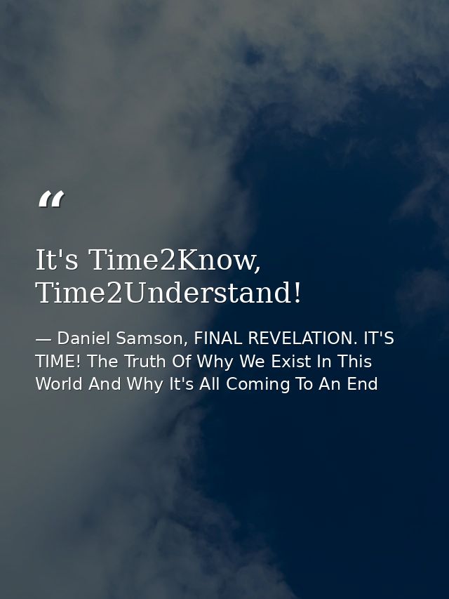 It's Time2Know, Time2Understand! — Daniel Samson, FINAL REVELATION. IT'S TIME! The Truth Of Why We Exist In This World And Why It's All Coming To An End