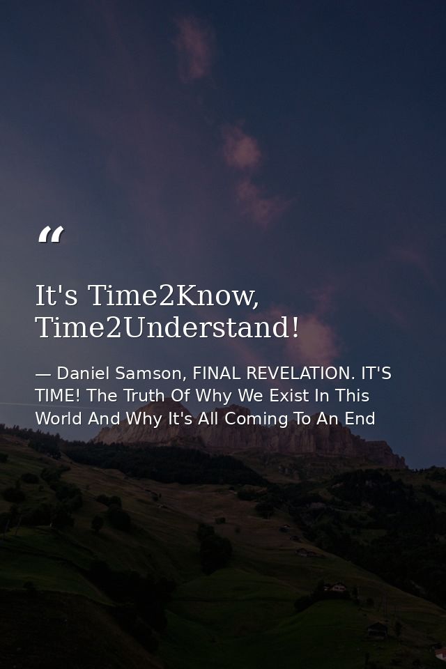 It's Time2Know, Time2Understand! — Daniel Samson, FINAL REVELATION. IT'S TIME! The Truth Of Why We Exist In This World And Why It's All Coming To An End