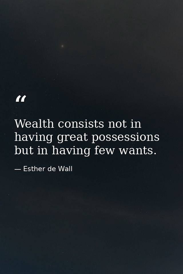 Wealth consists not in having great possessions but in having few wants. — Esther de Wall