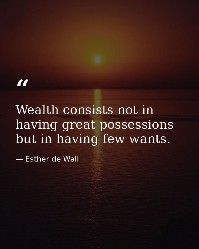 Wealth consists not in having great possessions but in having few wants. — Esther de Wall