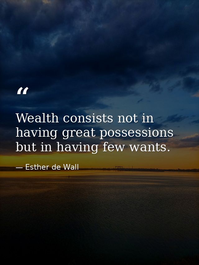 Wealth consists not in having great possessions but in having few wants. — Esther de Wall