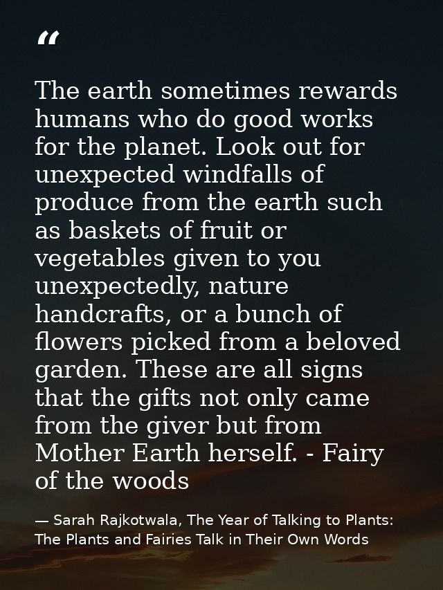 The earth sometimes rewards humans who do good works for the planet. Look out for unexpected windfalls of produce from t — Sarah Rajkotwala, The Year of Talking to Plants: The Plants and Fairies Talk in Their Own Words