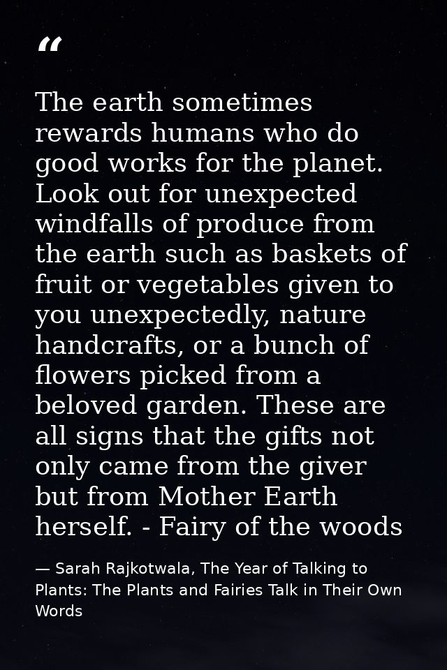 The earth sometimes rewards humans who do good works for the planet. Look out for unexpected windfalls of produce from t — Sarah Rajkotwala, The Year of Talking to Plants: The Plants and Fairies Talk in Their Own Words