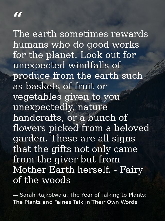 The earth sometimes rewards humans who do good works for the planet. Look out for unexpected windfalls of produce from t — Sarah Rajkotwala, The Year of Talking to Plants: The Plants and Fairies Talk in Their Own Words