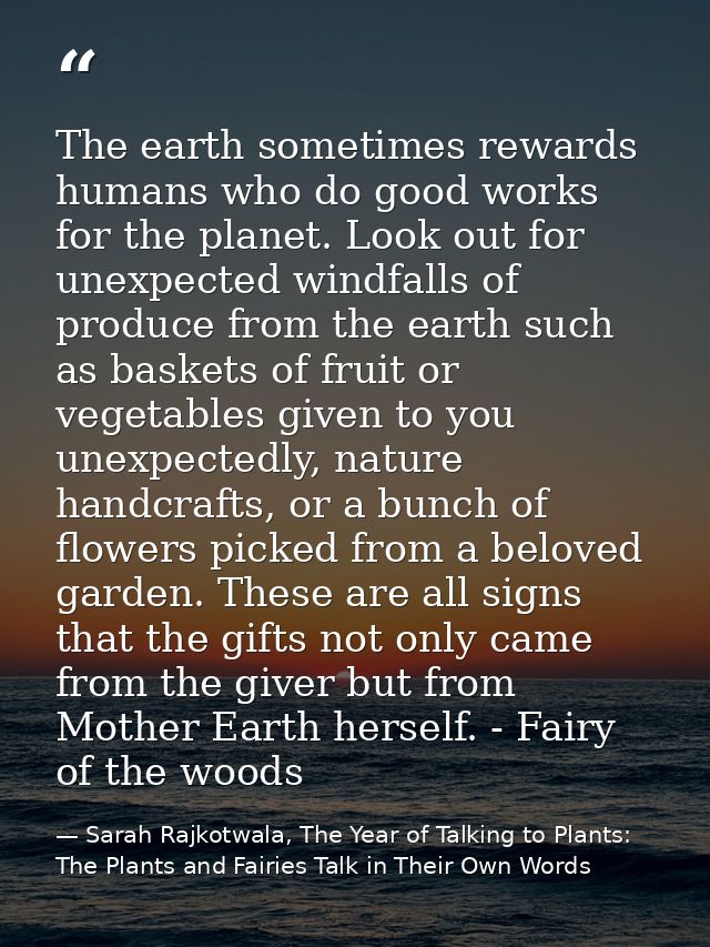 The earth sometimes rewards humans who do good works for the planet. Look out for unexpected windfalls of produce from t — Sarah Rajkotwala, The Year of Talking to Plants: The Plants and Fairies Talk in Their Own Words