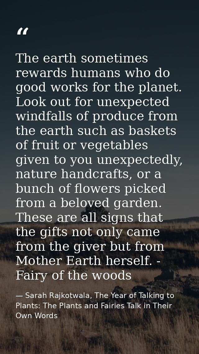 The earth sometimes rewards humans who do good works for the planet. Look out for unexpected windfalls of produce from t — Sarah Rajkotwala, The Year of Talking to Plants: The Plants and Fairies Talk in Their Own Words