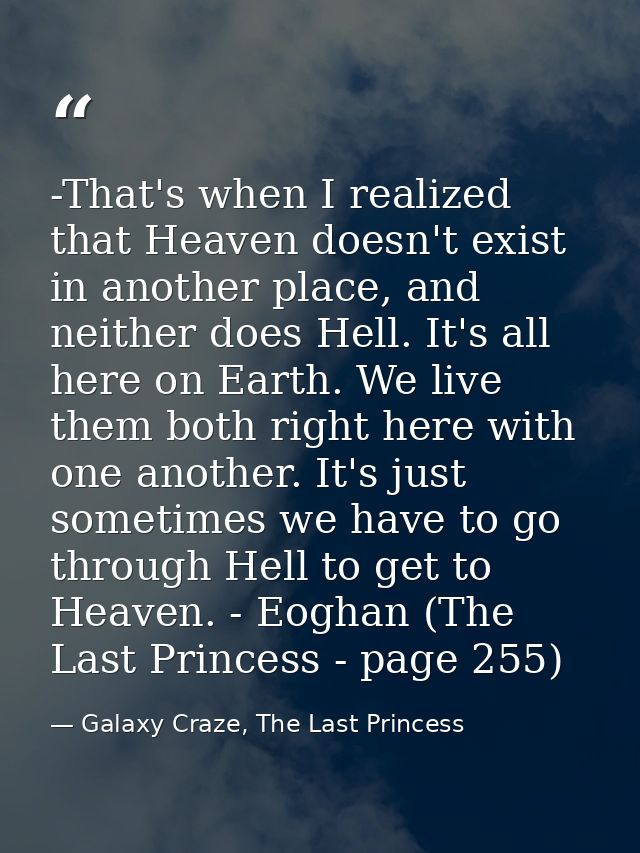 -That's when I realized that Heaven doesn't exist in another place, and neither does Hell. It's all here on Earth. We li — Galaxy Craze, The Last Princess
