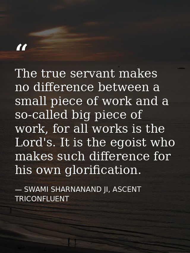The true servant makes no difference between a small piece of work and a so-called big piece of work, for all works is t — SWAMI SHARNANAND JI, ASCENT TRICONFLUENT