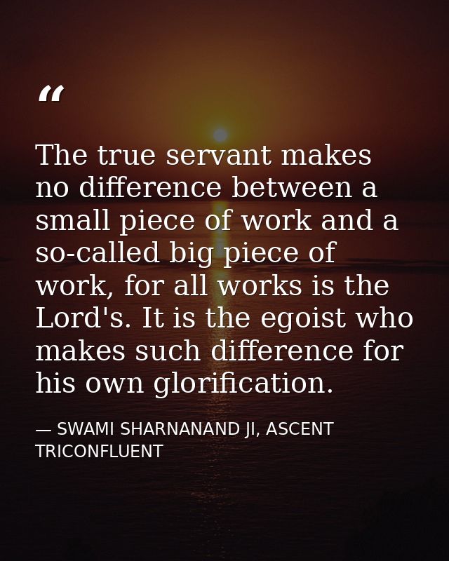 The true servant makes no difference between a small piece of work and a so-called big piece of work, for all works is t — SWAMI SHARNANAND JI, ASCENT TRICONFLUENT