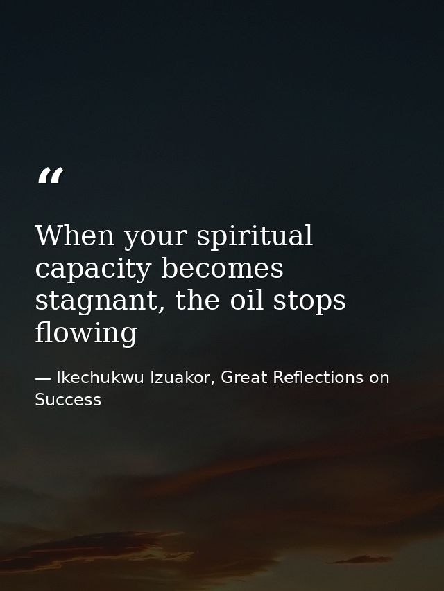 When your spiritual capacity becomes stagnant, the oil stops flowing — Ikechukwu Izuakor, Great Reflections on Success