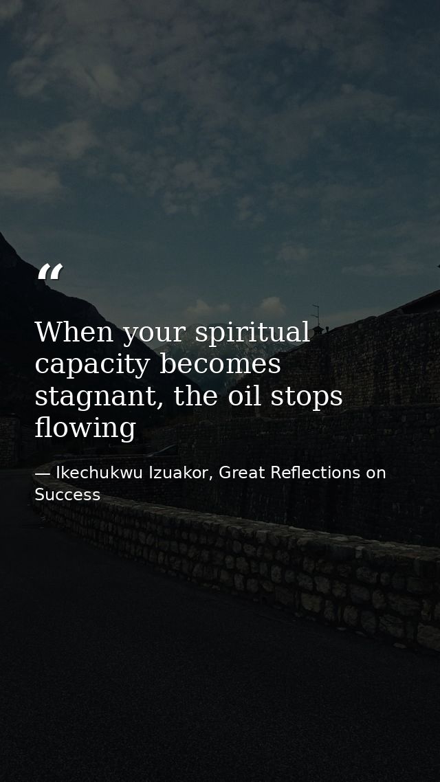 When your spiritual capacity becomes stagnant, the oil stops flowing — Ikechukwu Izuakor, Great Reflections on Success