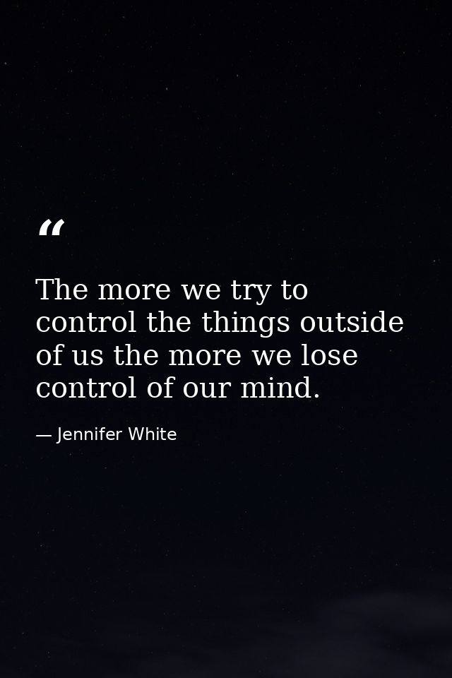 The more we try to control the things outside of us the more we lose control of our mind. — Jennifer White