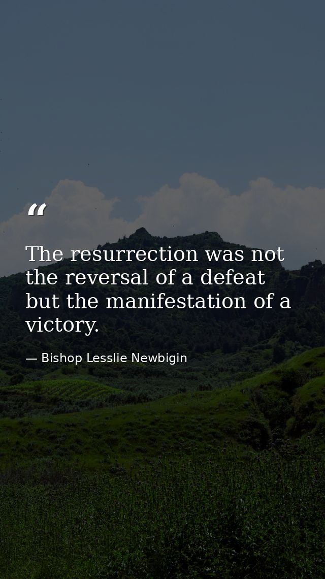 The resurrection was not the reversal of a defeat but the manifestation of a victory. — Bishop Lesslie Newbigin