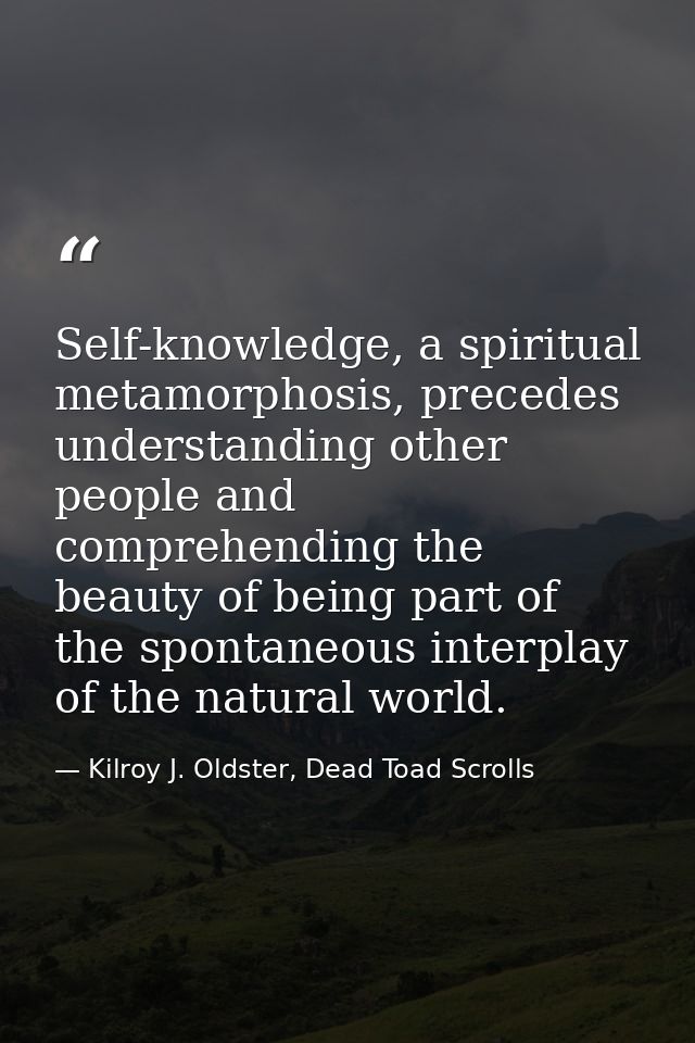 Self-knowledge, a spiritual metamorphosis, precedes understanding other people and comprehending the beauty of being par — Kilroy J. Oldster, Dead Toad Scrolls