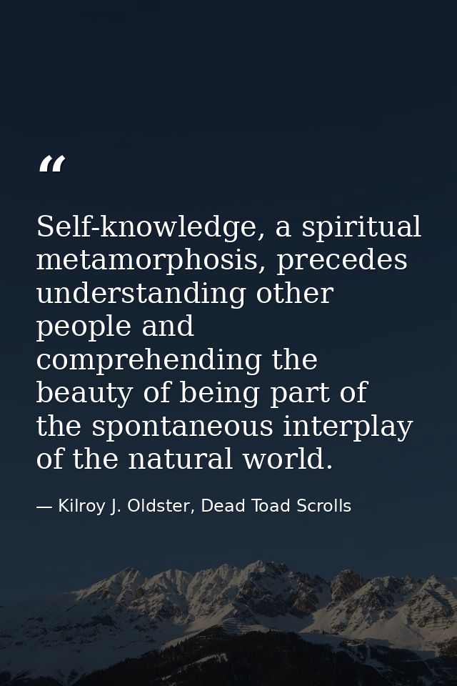 Self-knowledge, a spiritual metamorphosis, precedes understanding other people and comprehending the beauty of being par — Kilroy J. Oldster, Dead Toad Scrolls