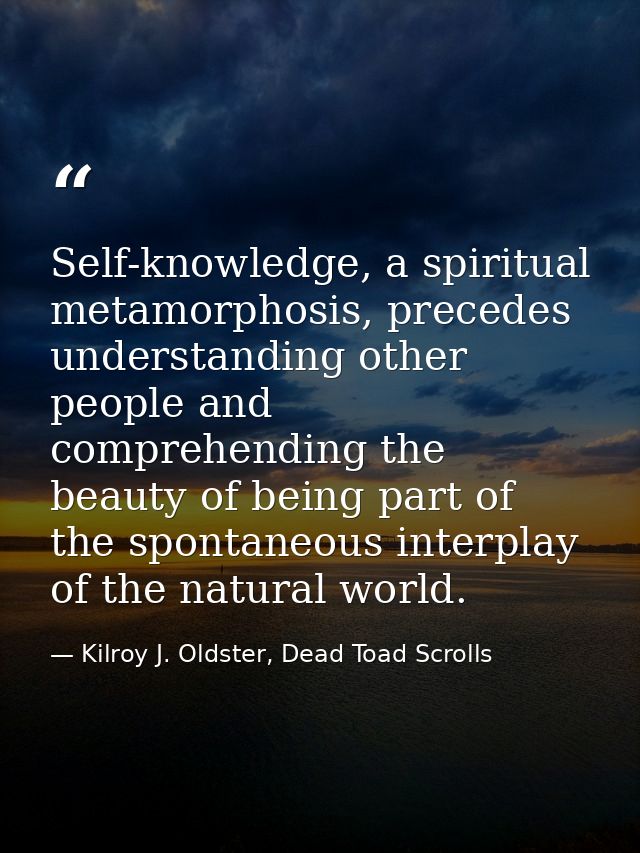 Self-knowledge, a spiritual metamorphosis, precedes understanding other people and comprehending the beauty of being par — Kilroy J. Oldster, Dead Toad Scrolls