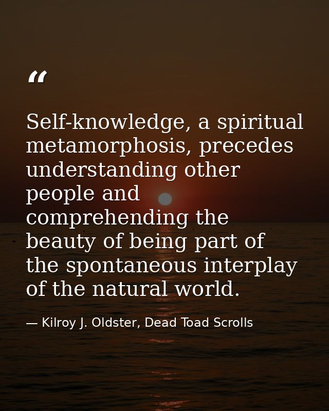 Self-knowledge, a spiritual metamorphosis, precedes understanding other people and comprehending the beauty of being par — Kilroy J. Oldster, Dead Toad Scrolls