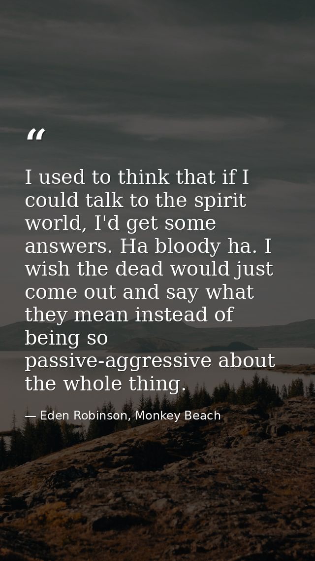 I used to think that if I could talk to the spirit world, I'd get some answers. Ha bloody ha. I wish the dead would just — Eden Robinson, Monkey Beach